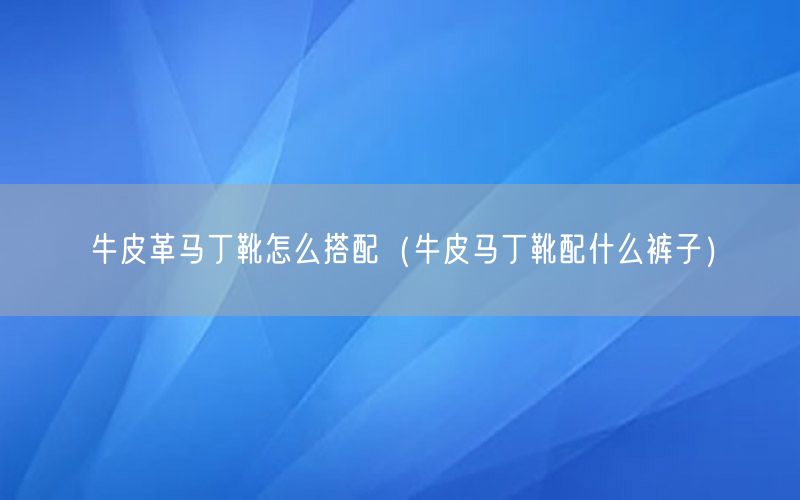 牛皮革马丁靴怎么搭配（牛皮马丁靴配什么裤子）