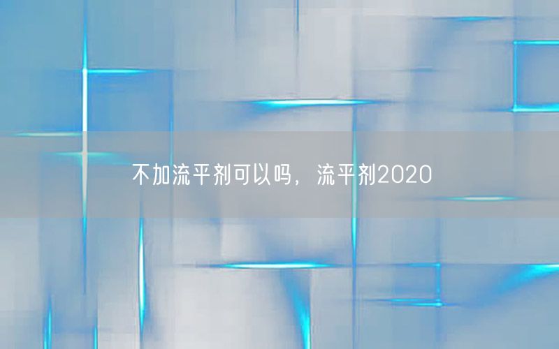 不加流平剂可以吗，流平剂2020