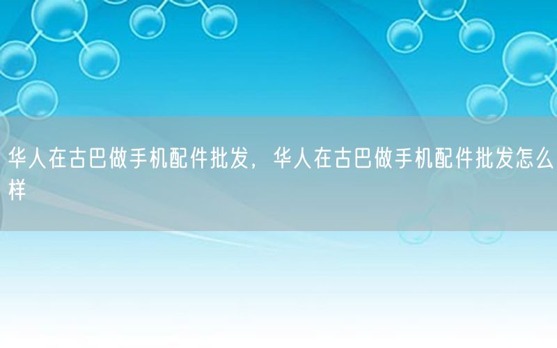 华人在古巴做手机配件批发，华人在古巴做手机配件批发怎么样