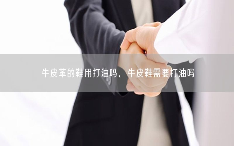 牛皮革的鞋用打油吗，牛皮鞋需要打油吗