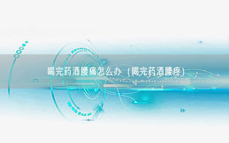喝完药酒腰痛怎么办（喝完药酒腰疼）