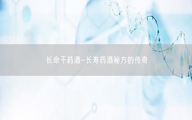 长命干药酒-长寿药酒秘方的传奇