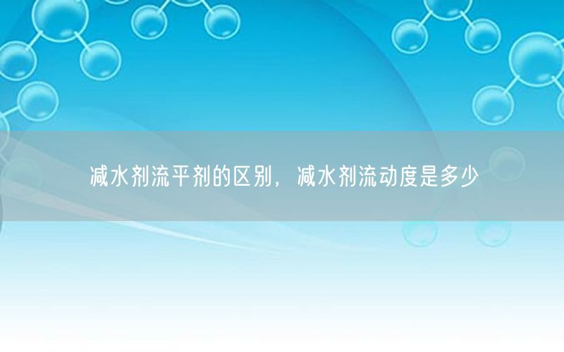 减水剂流平剂的区别，减水剂流动度是多少