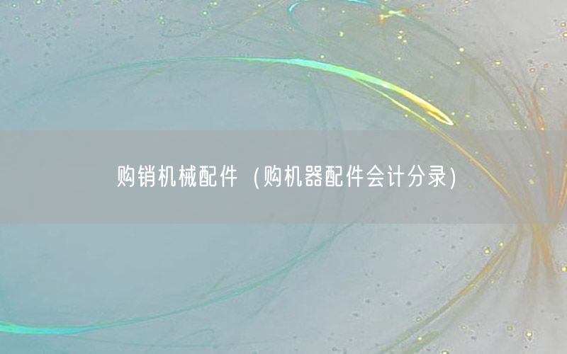 购销机械配件（购机器配件会计分录）