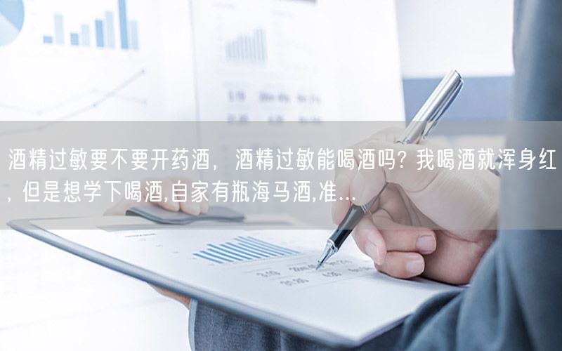 酒精过敏要不要开药酒，酒精过敏能喝酒吗? 我喝酒就浑身红, 但是想学下喝酒,自家有瓶海马酒,准...