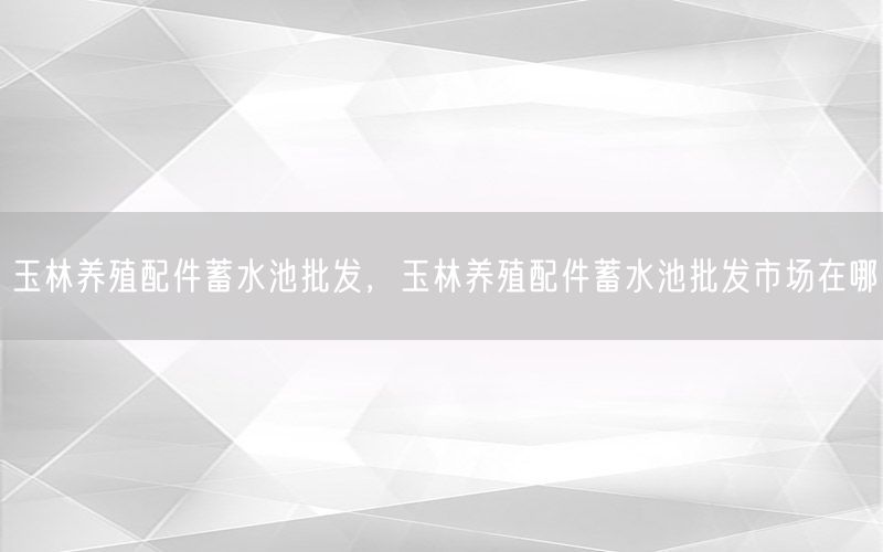 玉林养殖配件蓄水池批发，玉林养殖配件蓄水池批发市场在哪