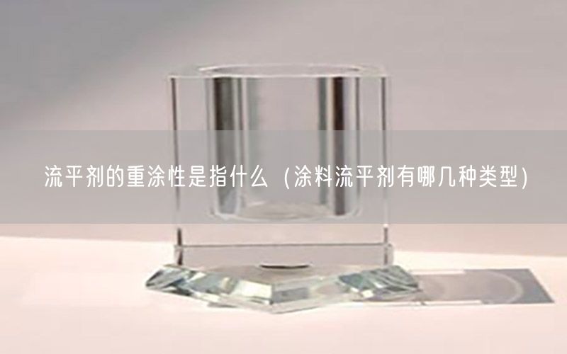 流平剂的重涂性是指什么（涂料流平剂有哪几种类型）