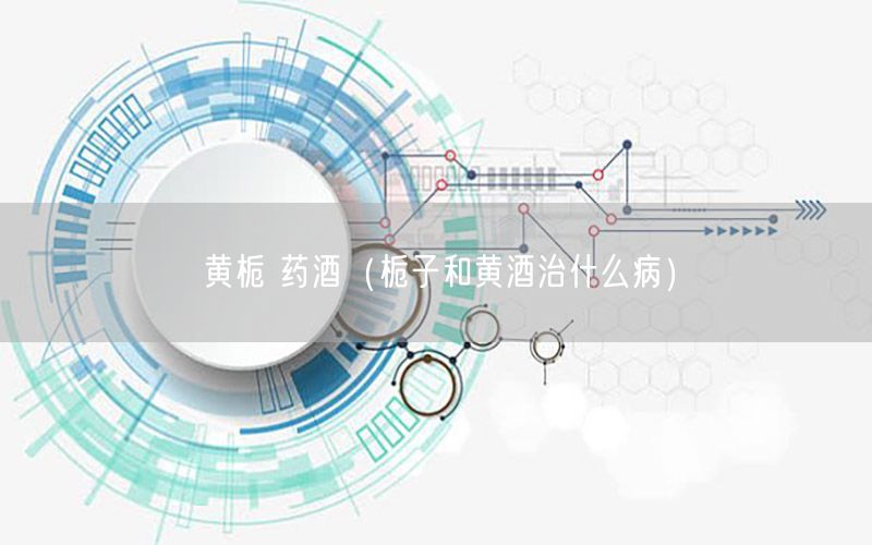 黄栀 药酒（栀子和黄酒治什么病）