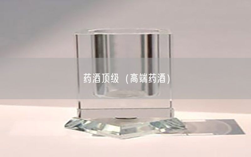 药酒顶级（高端药酒）