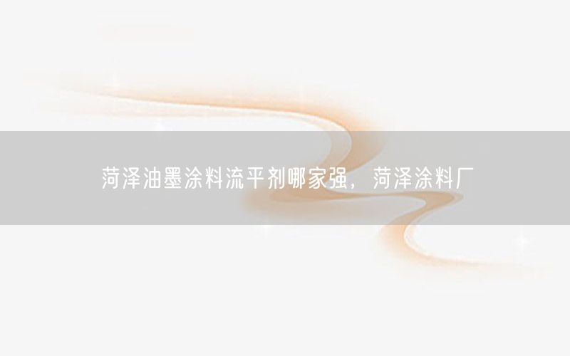 菏泽油墨涂料流平剂哪家强，菏泽涂料厂