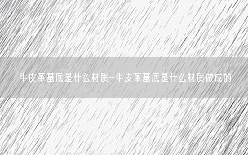 牛皮革基底是什么材质-牛皮革基底是什么材质做成的