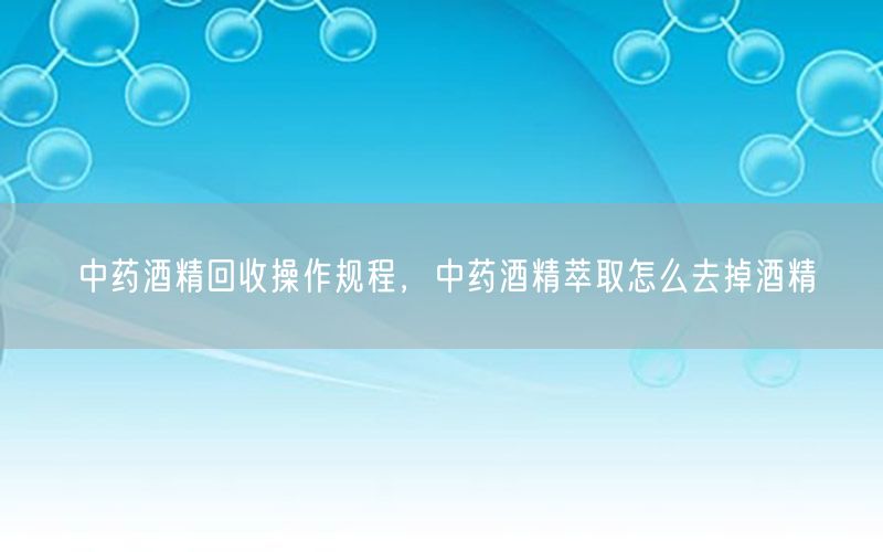 中药酒精回收操作规程，中药酒精萃取怎么去掉酒精