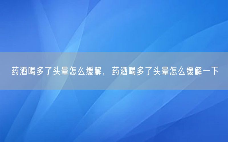 药酒喝多了头晕怎么缓解，药酒喝多了头晕怎么缓解一下