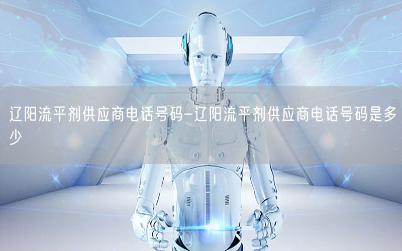 辽阳流平剂供应商电话号码-辽阳流平剂供应商电话号码是多少