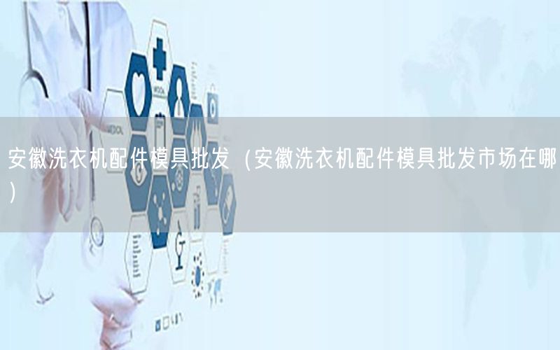 安徽洗衣机配件模具批发（安徽洗衣机配件模具批发市场在哪）