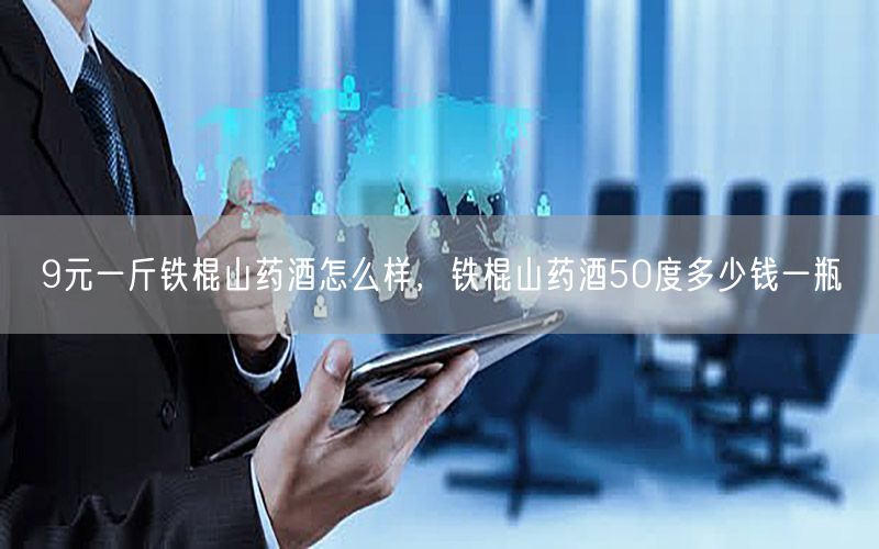 9元一斤铁棍山药酒怎么样，铁棍山药酒50度多少钱一瓶