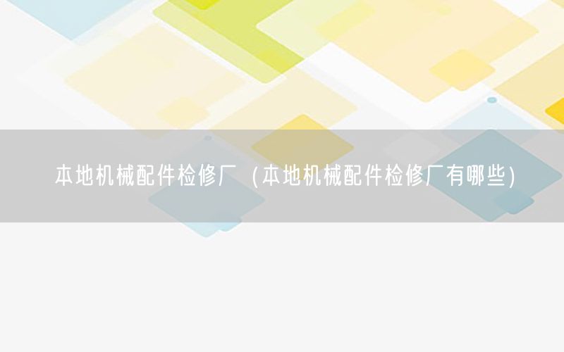 本地机械配件检修厂（本地机械配件检修厂有哪些）