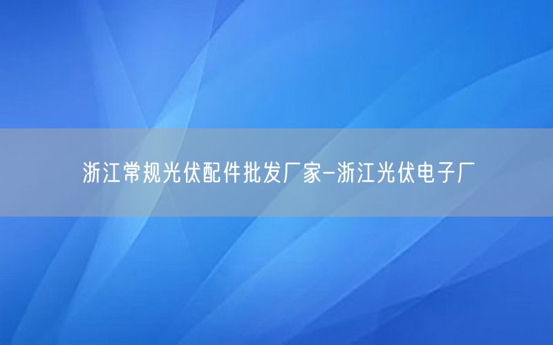 浙江常规光伏配件批发厂家-浙江光伏电子厂
