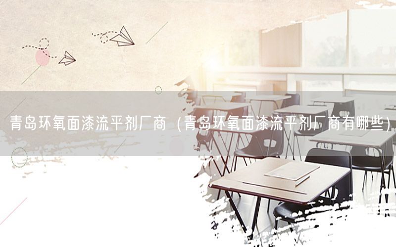 青岛环氧面漆流平剂厂商（青岛环氧面漆流平剂厂商有哪些）