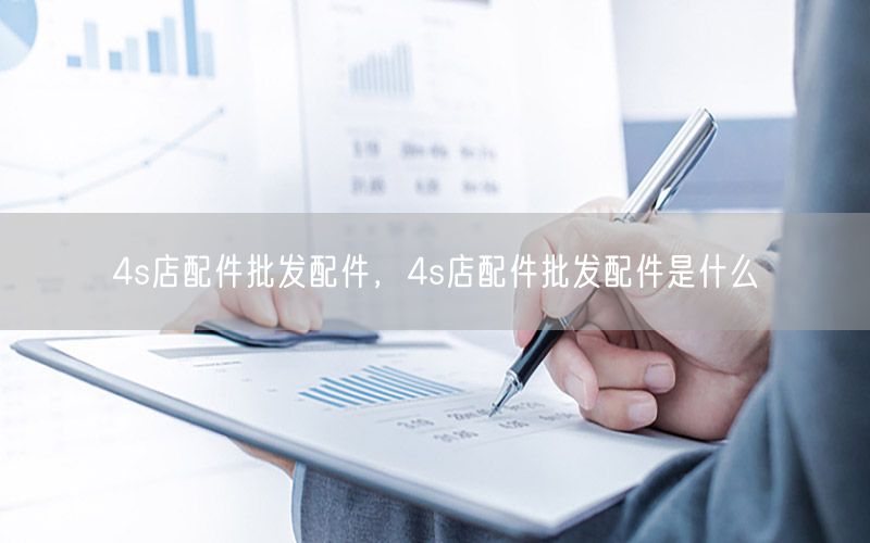 4s店配件批发配件，4s店配件批发配件是什么