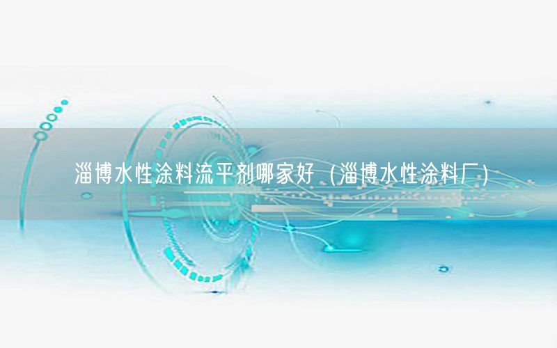 淄博水性涂料流平剂哪家好（淄博水性涂料厂）