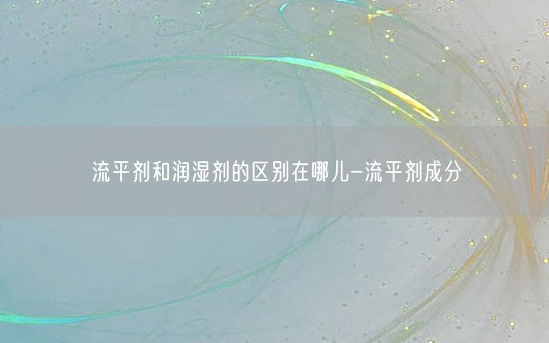 流平剂和润湿剂的区别在哪儿-流平剂成分