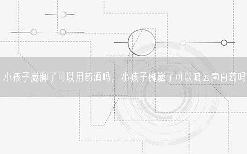小孩子崴脚了可以用药酒吗，小孩子脚崴了可以喷云南白药吗