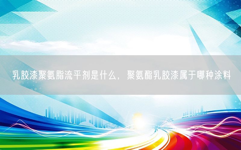 乳胶漆聚氨脂流平剂是什么，聚氨酯乳胶漆属于哪种涂料
