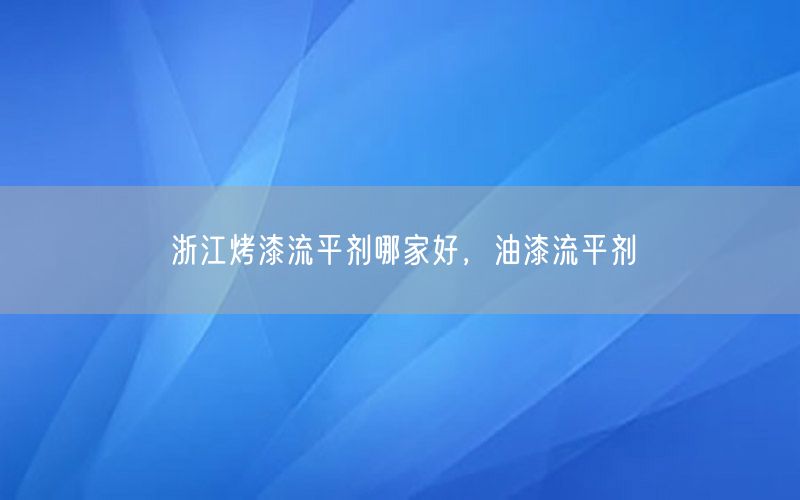 浙江烤漆流平剂哪家好，油漆流平剂