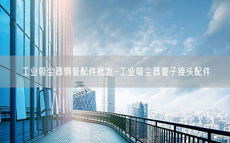 工业吸尘器钢管配件批发-工业吸尘器管子接头配件