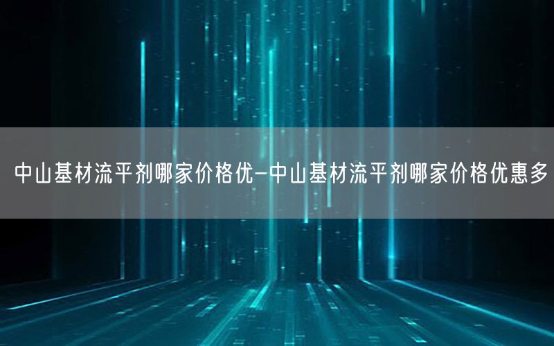 中山基材流平剂哪家价格优-中山基材流平剂哪家价格优惠多