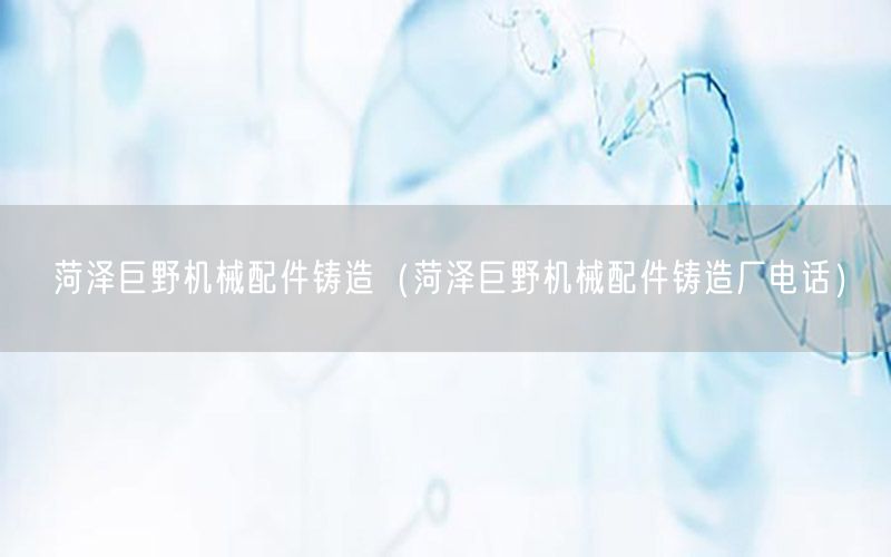菏泽巨野机械配件铸造（菏泽巨野机械配件铸造厂电话）