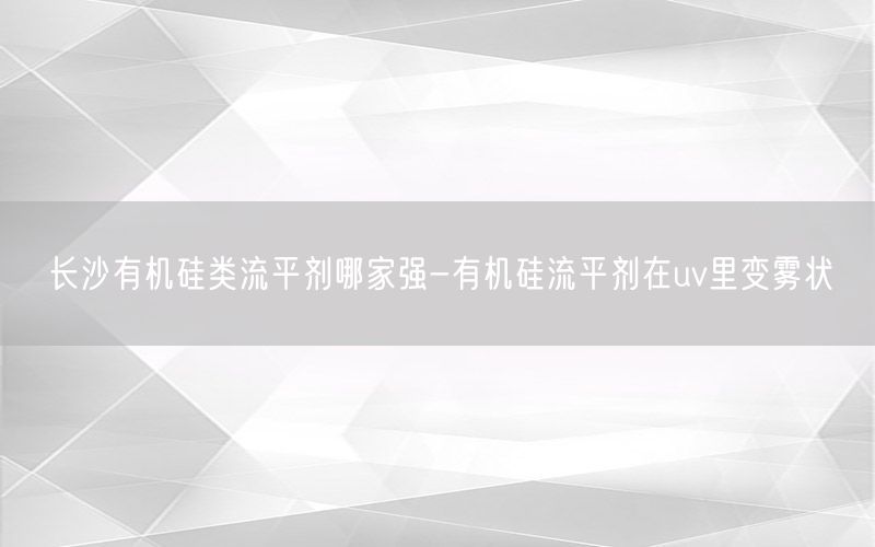长沙有机硅类流平剂哪家强-有机硅流平剂在uv里变雾状