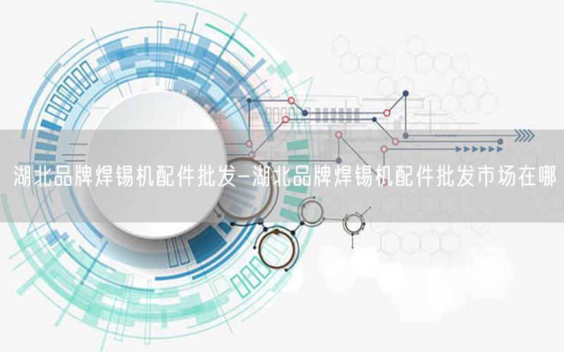 湖北品牌焊锡机配件批发-湖北品牌焊锡机配件批发市场在哪