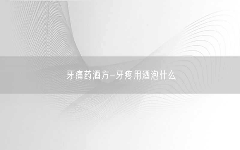 牙痛药酒方-牙疼用酒泡什么