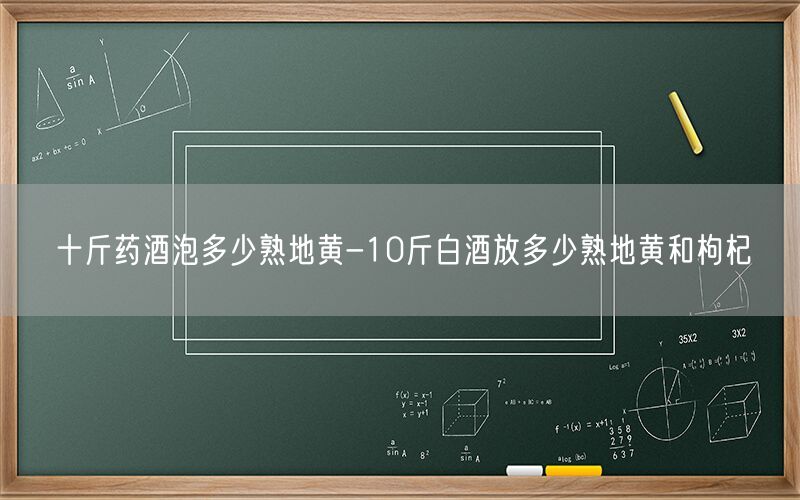 十斤药酒泡多少熟地黄-10斤白酒放多少熟地黄和枸杞