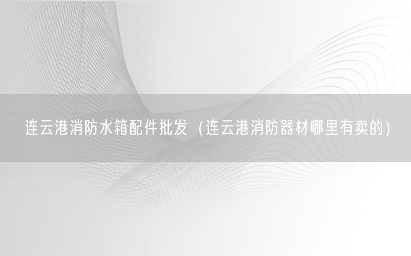 连云港消防水箱配件批发（连云港消防器材哪里有卖的）