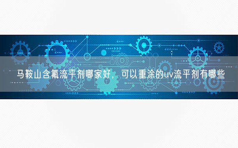 马鞍山含氟流平剂哪家好，可以重涂的uv流平剂有哪些