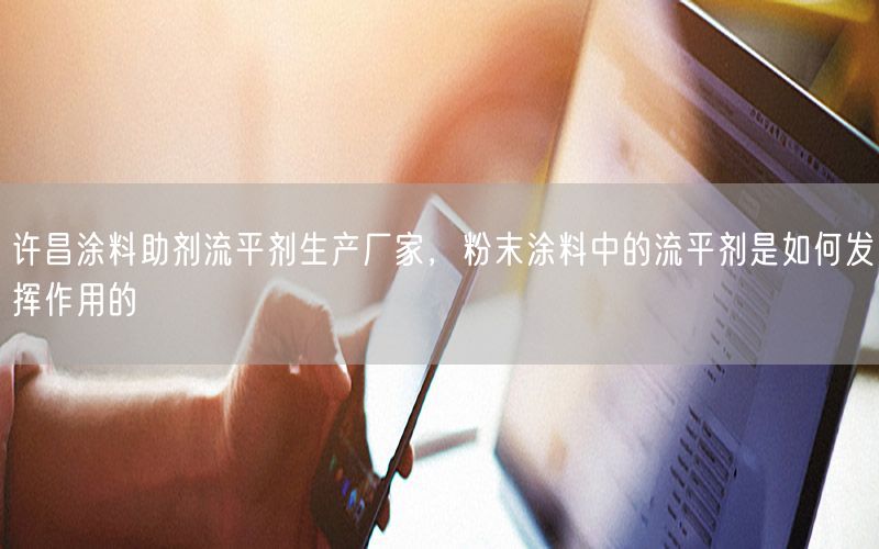 许昌涂料助剂流平剂生产厂家，粉末涂料中的流平剂是如何发挥作用的
