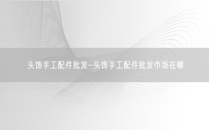 头饰手工配件批发-头饰手工配件批发市场在哪