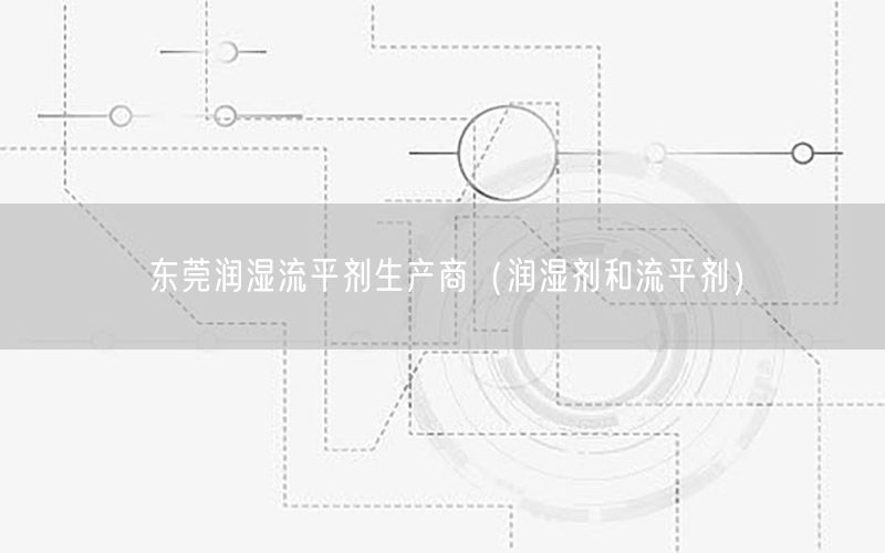 东莞润湿流平剂生产商（润湿剂和流平剂）