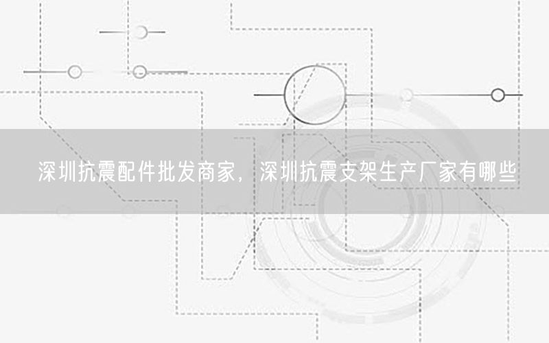 深圳抗震配件批发商家，深圳抗震支架生产厂家有哪些