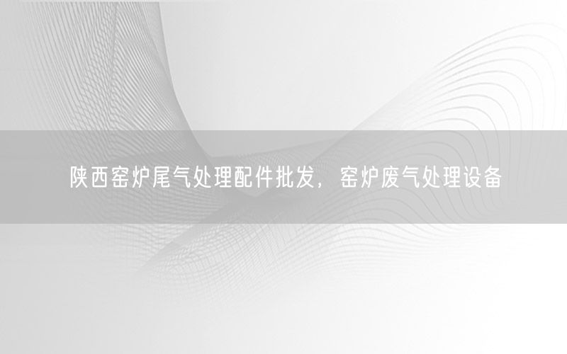 陕西窑炉尾气处理配件批发，窑炉废气处理设备
