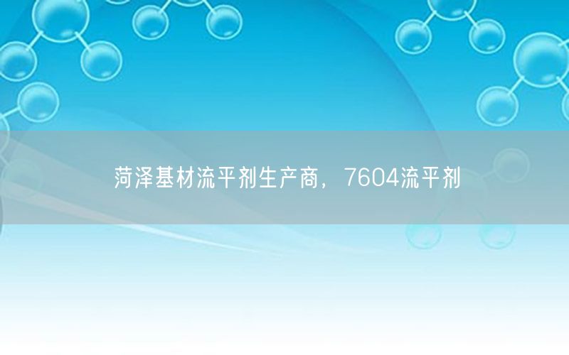 菏泽基材流平剂生产商，7604流平剂