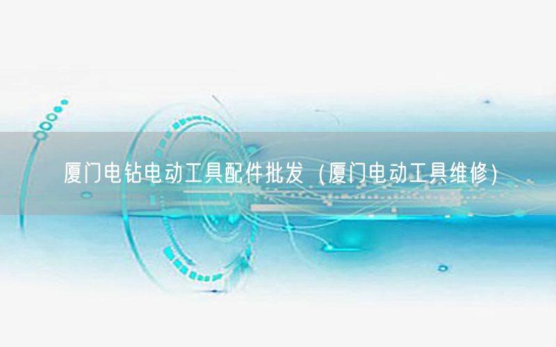 厦门电钻电动工具配件批发（厦门电动工具维修）