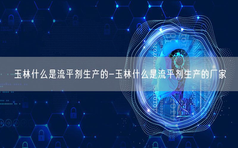 玉林什么是流平剂生产的-玉林什么是流平剂生产的厂家
