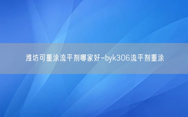 潍坊可重涂流平剂哪家好-byk306流平剂重涂