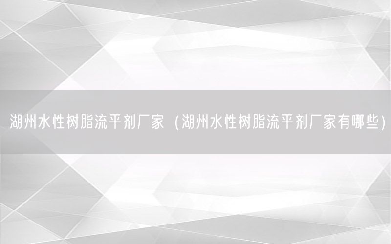 湖州水性树脂流平剂厂家（湖州水性树脂流平剂厂家有哪些）