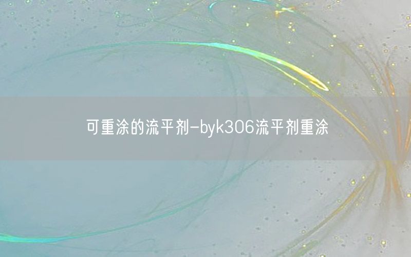 可重涂的流平剂-byk306流平剂重涂
