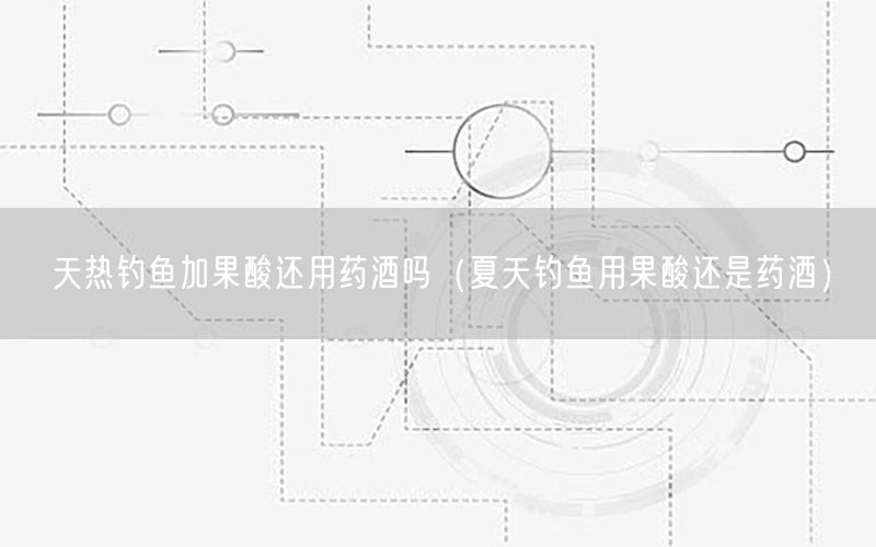 天热钓鱼加果酸还用药酒吗（夏天钓鱼用果酸还是药酒）